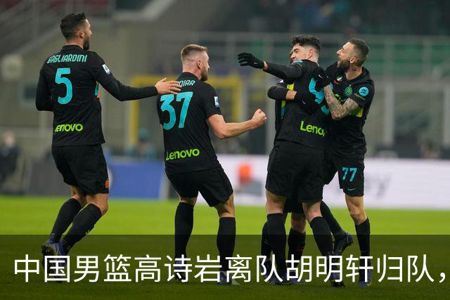 中国男篮高诗岩离队胡明轩归队，郭士强纠正旧错误又犯新错误