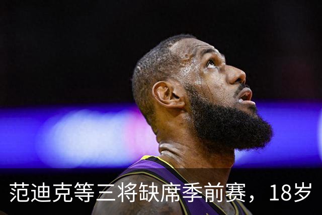 范迪克等三将缺席季前赛，18岁“绝对一流”新星签证延误后终于赴美