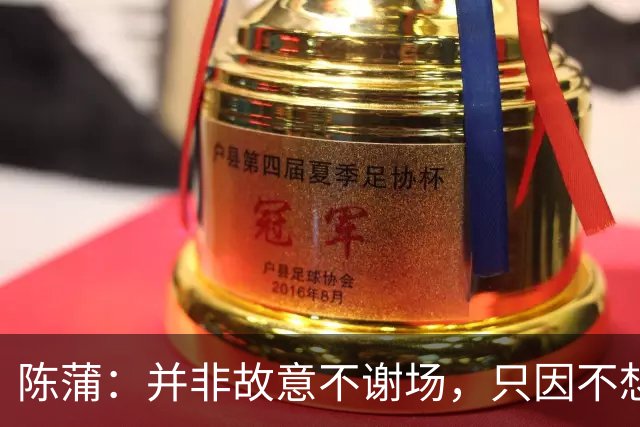 陈蒲：并非故意不谢场，只因不想被有心之人利用炒作